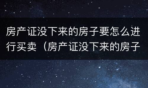 房产证没下来的房子要怎么进行买卖（房产证没下来的房子如何买卖）