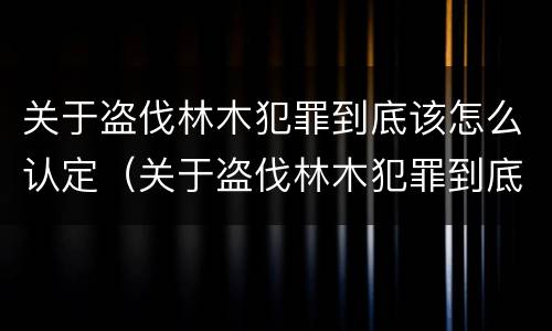 关于盗伐林木犯罪到底该怎么认定（关于盗伐林木犯罪到底该怎么认定罪名）