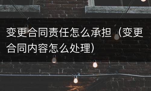 变更合同责任怎么承担（变更合同内容怎么处理）