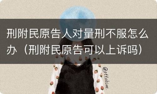 刑附民原告人对量刑不服怎么办（刑附民原告可以上诉吗）