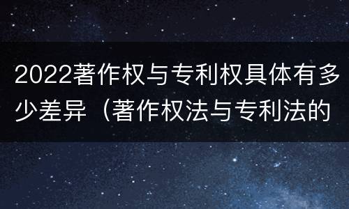2022著作权与专利权具体有多少差异（著作权法与专利法的区别）