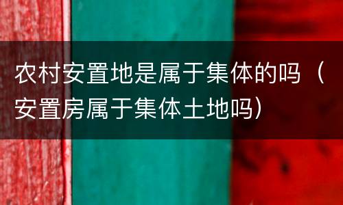 农村安置地是属于集体的吗（安置房属于集体土地吗）