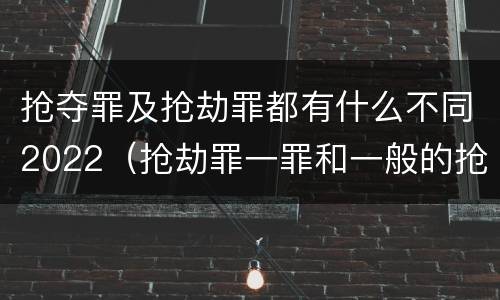 抢夺罪及抢劫罪都有什么不同2022（抢劫罪一罪和一般的抢劫罪）