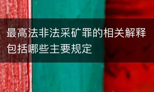最高法非法采矿罪的相关解释包括哪些主要规定