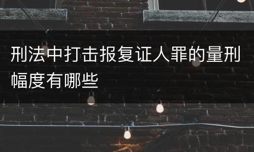 刑法中打击报复证人罪的量刑幅度有哪些