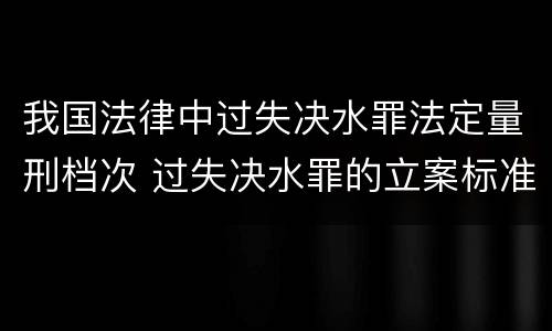 我国法律中过失决水罪法定量刑档次 过失决水罪的立案标准
