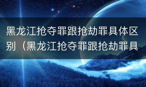 黑龙江抢夺罪跟抢劫罪具体区别(黑龙江抢夺罪跟抢劫罪具体区别是什么)