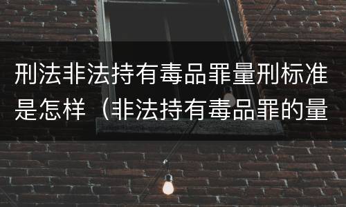 刑法非法持有毒品罪量刑标准是怎样(非法持有毒品罪的量刑标准)
