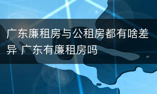 广东廉租房与公租房都有啥差异 广东有廉租房吗