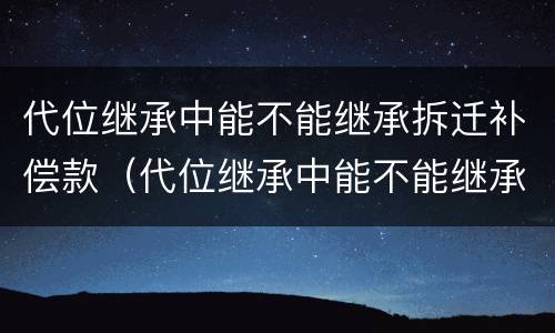 代位继承中能不能继承拆迁补偿款（代位继承中能不能继承拆迁补偿款的债务）