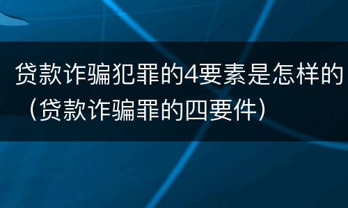 贷款诈骗犯罪的4要素是怎样的（贷款诈骗罪的四要件）