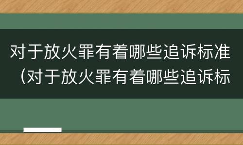对于放火罪有着哪些追诉标准（对于放火罪有着哪些追诉标准规定）