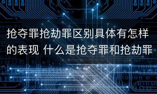 抢夺罪抢劫罪区别具体有怎样的表现 什么是抢夺罪和抢劫罪