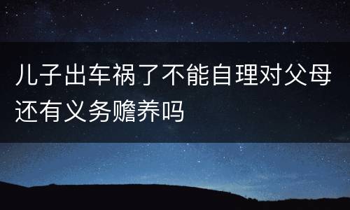 儿子出车祸了不能自理对父母还有义务赡养吗