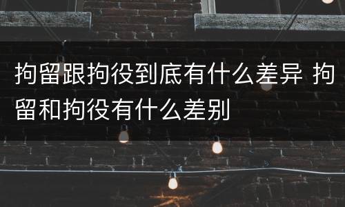 拘留跟拘役到底有什么差异 拘留和拘役有什么差别