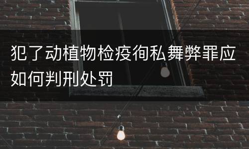 犯了动植物检疫徇私舞弊罪应如何判刑处罚