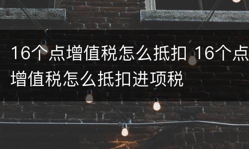 16个点增值税怎么抵扣 16个点增值税怎么抵扣进项税