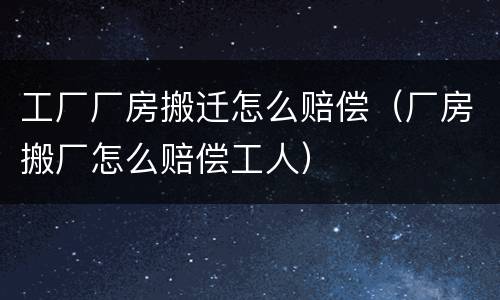 工厂厂房搬迁怎么赔偿（厂房搬厂怎么赔偿工人）