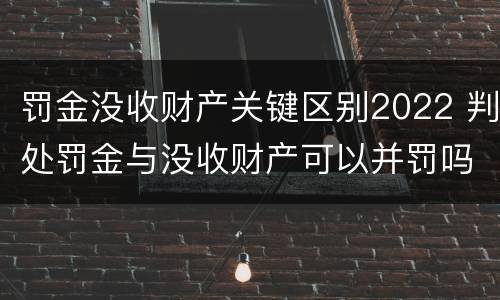 罚金没收财产关键区别2022 判处罚金与没收财产可以并罚吗