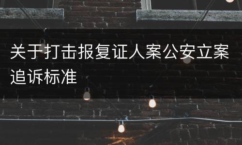 关于打击报复证人案公安立案追诉标准