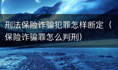 刑法保险诈骗犯罪怎样断定（保险诈骗罪怎么判刑）