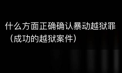什么方面正确确认暴动越狱罪（成功的越狱案件）