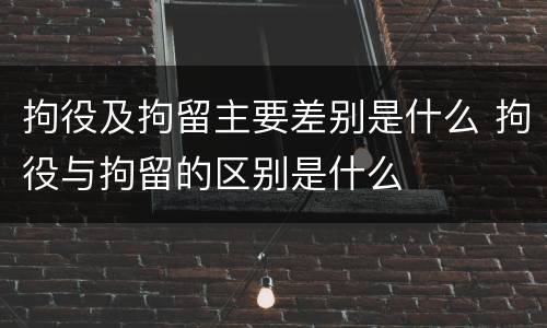 拘役及拘留主要差别是什么 拘役与拘留的区别是什么