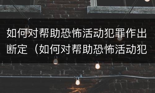 如何对帮助恐怖活动犯罪作出断定（如何对帮助恐怖活动犯罪作出断定决定）