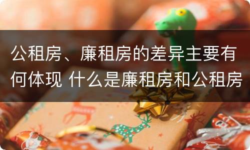 公租房、廉租房的差异主要有何体现 什么是廉租房和公租房两个有什么特点