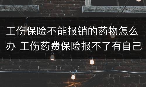 工伤保险不能报销的药物怎么办 工伤药费保险报不了有自己承担吗