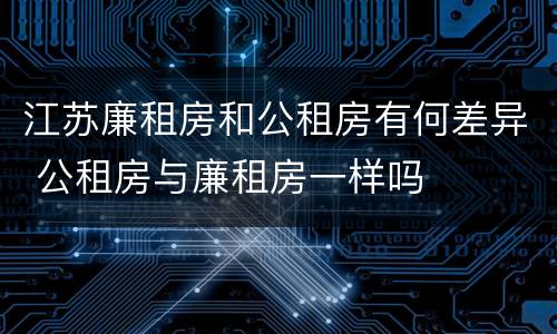 江苏廉租房和公租房有何差异 公租房与廉租房一样吗