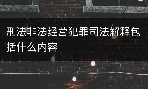 刑法非法经营犯罪司法解释包括什么内容