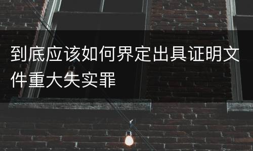 到底应该如何界定出具证明文件重大失实罪