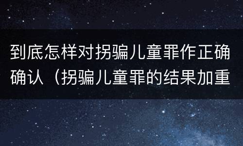 到底怎样对拐骗儿童罪作正确确认（拐骗儿童罪的结果加重犯）