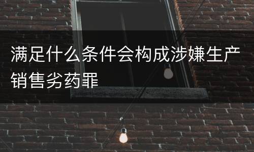 满足什么条件会构成涉嫌生产销售劣药罪