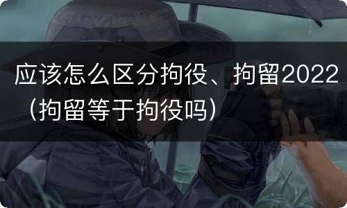 应该怎么区分拘役、拘留2022（拘留等于拘役吗）