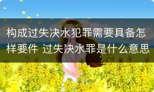 构成过失决水犯罪需要具备怎样要件 过失决水罪是什么意思