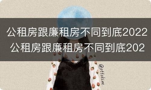 公租房跟廉租房不同到底2022 公租房跟廉租房不同到底2022年怎么办