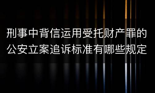 刑事中背信运用受托财产罪的公安立案追诉标准有哪些规定
