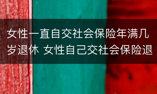 女性一直自交社会保险年满几岁退休 女性自己交社会保险退休年龄