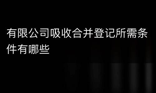 有限公司吸收合并登记所需条件有哪些