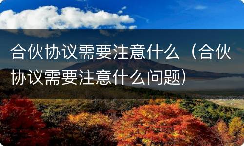 合伙协议需要注意什么（合伙协议需要注意什么问题）