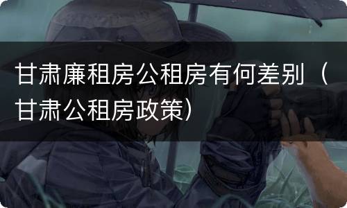 甘肃廉租房公租房有何差别（甘肃公租房政策）