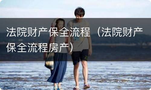 法院财产保全流程（法院财产保全流程房产）