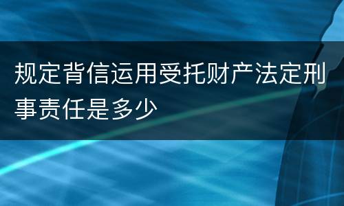 规定背信运用受托财产法定刑事责任是多少