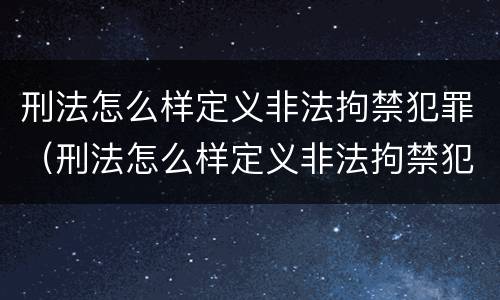 刑法怎么样定义非法拘禁犯罪（刑法怎么样定义非法拘禁犯罪行为）
