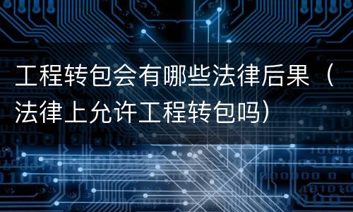 工程转包会有哪些法律后果（法律上允许工程转包吗）