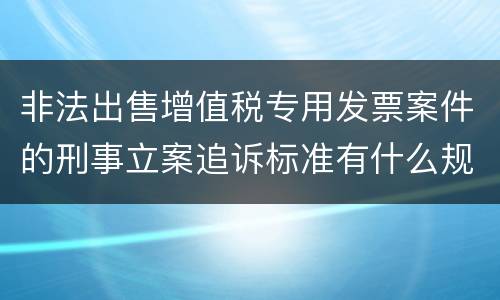 非法出售增值税专用发票案件的刑事立案追诉标准有什么规定