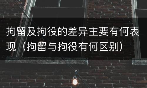 拘留及拘役的差异主要有何表现（拘留与拘役有何区别）