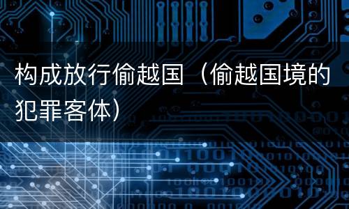 构成放行偷越国（偷越国境的犯罪客体）